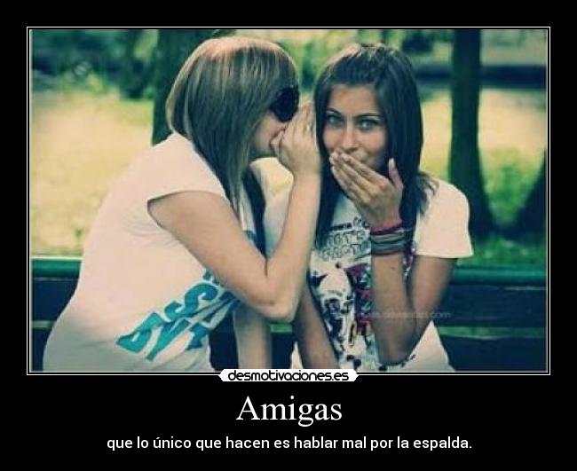 Amigas - que lo único que hacen es hablar mal por la espalda.
