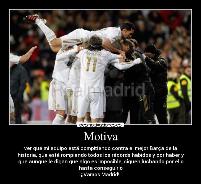 Motiva - ver que mi equipo está compitiendo contra el mejor Barça de la
historia, que está rompiendo todos los récords habidos y por haber y
que aunque le digan que algo es imposible, siguen luchando por ello
hasta conseguirlo
¡¡Vamos Madrid!!