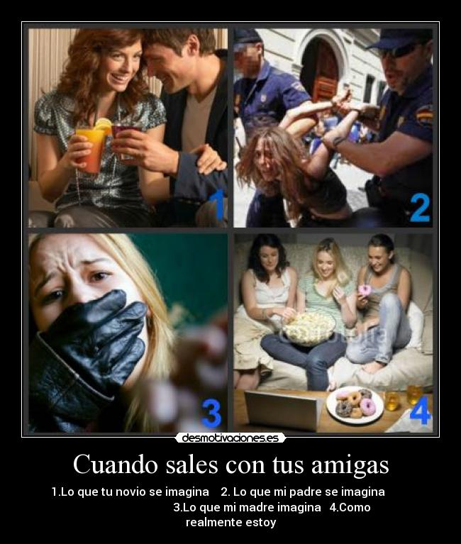 Cuando sales con tus amigas - 1.Lo que tu novio se imagina    2. Lo que mi padre se imagina         
                             3.Lo que mi madre imagina   4.Como
realmente estoy