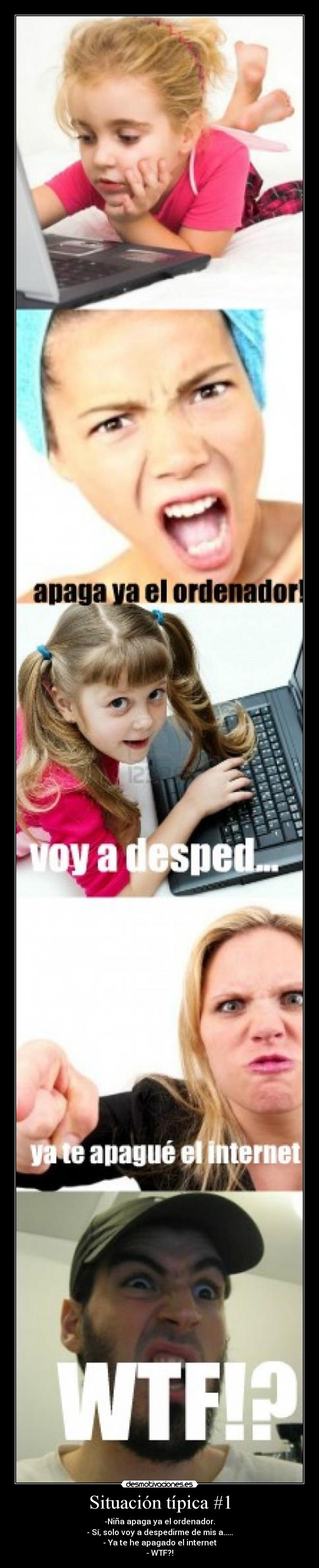 Situación típica #1 - -Niña apaga ya el ordenador.
- Sí, solo voy a despedirme de mis a.....
- Ya te he apagado el internet
- WTF?!