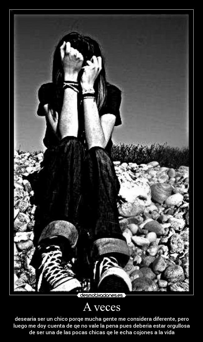 A veces - desearia ser un chico porqe mucha gente me considera diferente, pero
luego me doy cuenta de qe no vale la pena pues deberia estar orgullosa
de ser una de las pocas chicas qe le echa cojones a la vida