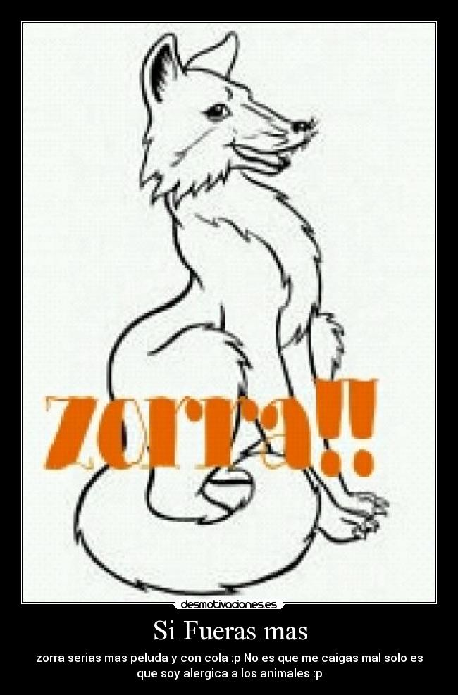 Si Fueras mas - zorra serias mas peluda y con cola :p No es que me caigas mal solo es
que soy alergica a los animales :p