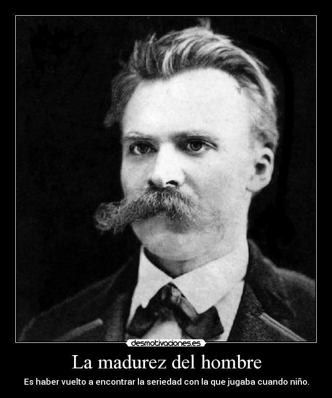 La madurez del hombre - Es haber vuelto a encontrar la seriedad con la que jugaba cuando niño.