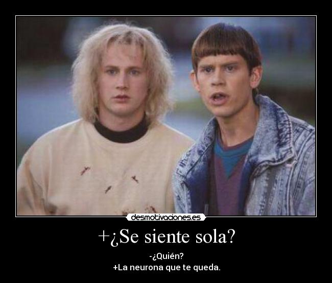 +¿Se siente sola? - -¿Quién?
+La neurona que te queda.