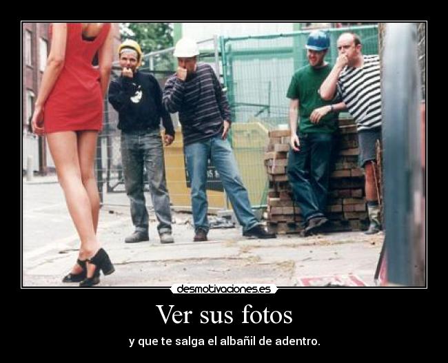 Ver sus fotos - y que te salga el albañil de adentro.