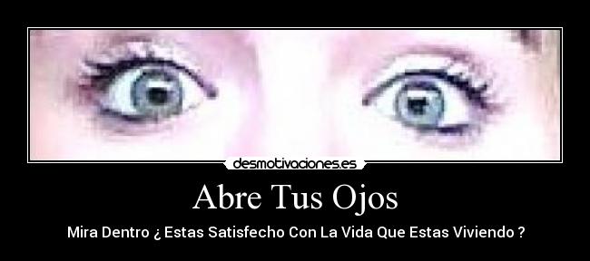 Abre Tus Ojos - Mira Dentro ¿ Estas Satisfecho Con La Vida Que Estas Viviendo ?