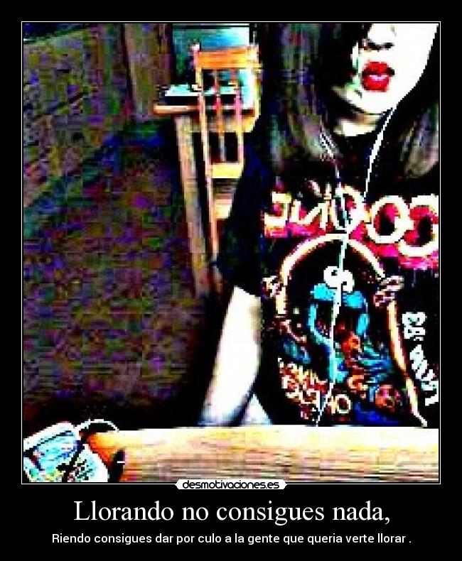 Llorando no consigues nada, - Riendo consigues dar por culo a la gente que queria verte llorar .