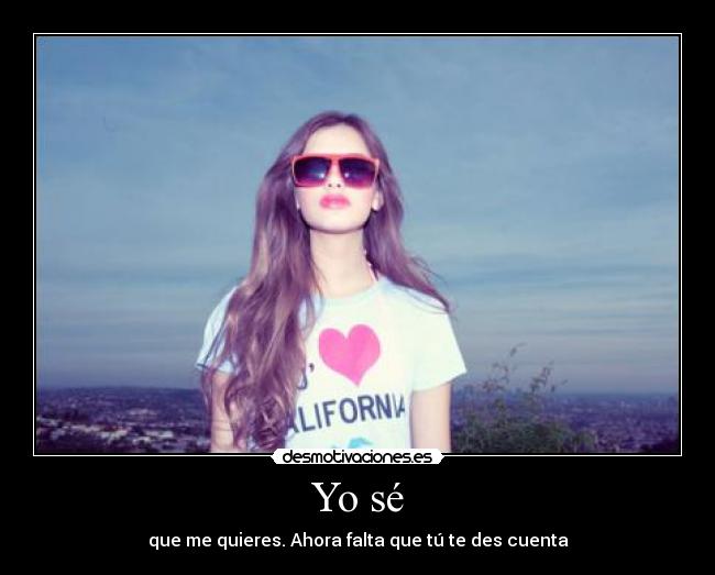 Yo sé - que me quieres. Ahora falta que tú te des cuenta