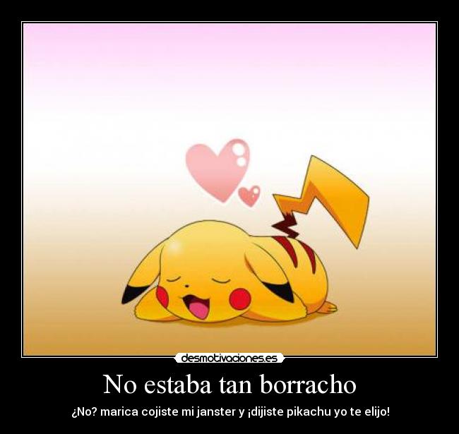 No estaba tan borracho - ¿No? marica cojiste mi janster y ¡dijiste pikachu yo te elijo!