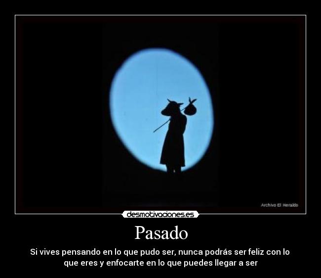 Pasado - Si vives pensando en lo que pudo ser, nunca podrás ser feliz con lo
que eres y enfocarte en lo que puedes llegar a ser