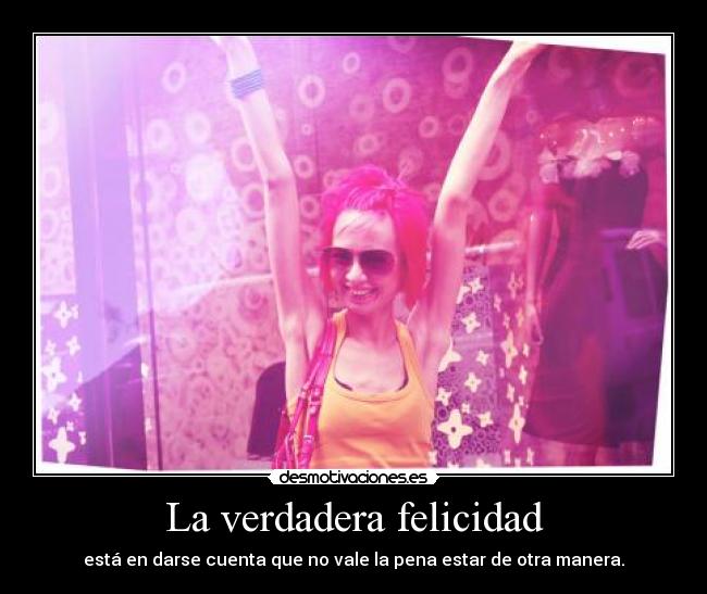 La verdadera felicidad - está en darse cuenta que no vale la pena estar de otra manera.