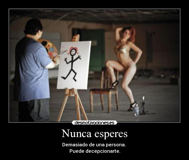 Nunca esperes - Demasiado de una persona.
Puede decepcionarte.