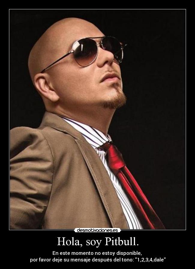 Hola, soy Pitbull. - En este momento no estoy disponible,
por favor deje su mensaje después del tono: 1,2,3,4,dale