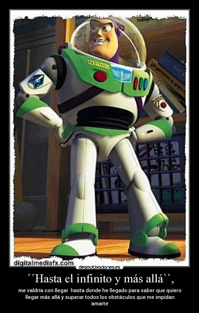 ´´Hasta el infinito y más allá``, - me valdría con llegar hasta donde he llegado para saber que quiero
llegar más allá y superar todos los obstáculos que me impidan
amarte