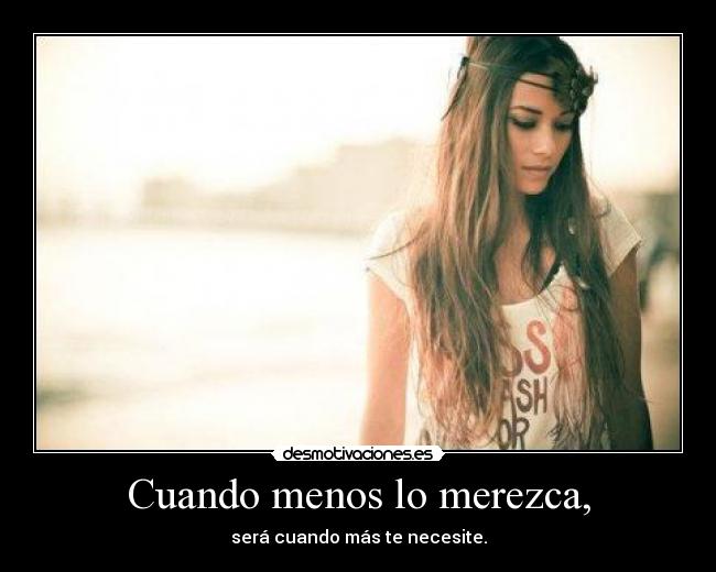 Cuando menos lo merezca, - será cuando más te necesite.
