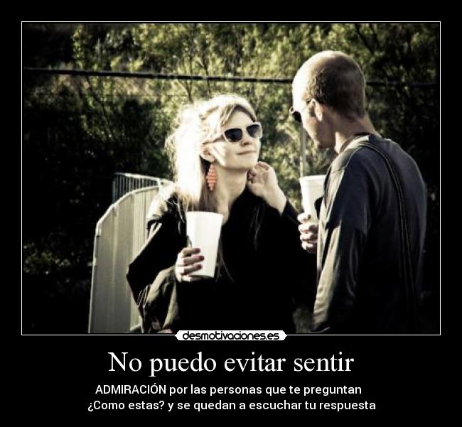 No puedo evitar sentir - ADMIRACIÓN por las personas que te preguntan
¿Como estas? y se quedan a escuchar tu respuesta