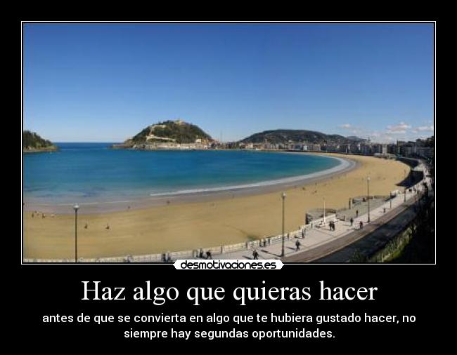 Haz algo que quieras hacer - antes de que se convierta en algo que te hubiera gustado hacer, no
siempre hay segundas oportunidades.