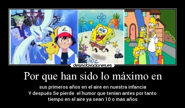 Por que han sido lo máximo en - sus primeros años en el aire en nuestra infancia
Y después Se pierde el humor que tenían antes por tanto
tiempo en el aire ya sean 10 o mas años