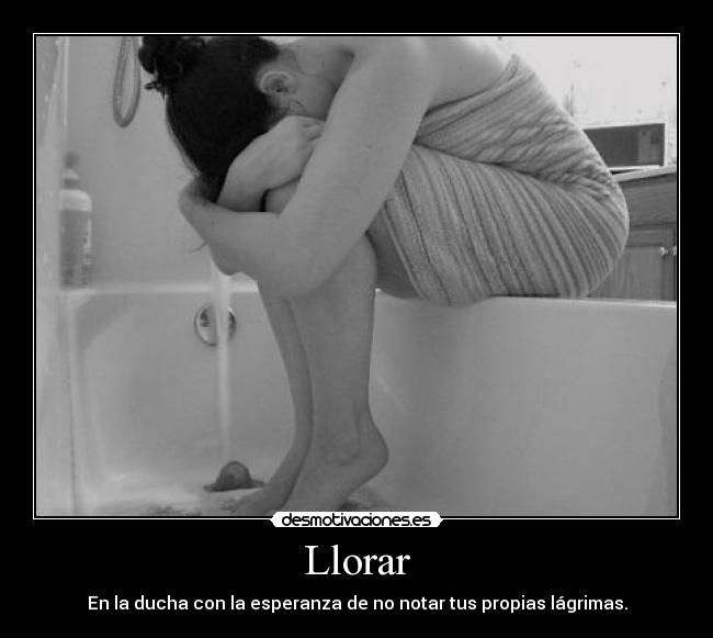 Llorar - En la ducha con la esperanza de no notar tus propias lágrimas.