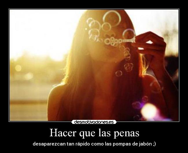 Hacer que las penas - desaparezcan tan rápido como las pompas de jabón ;)