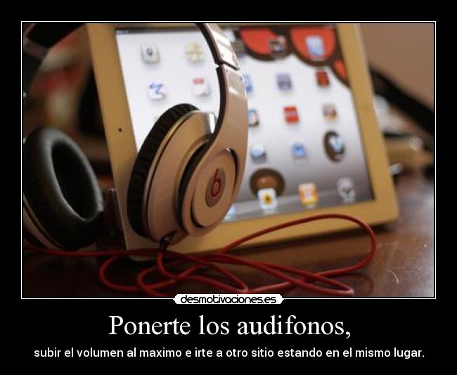 Ponerte los audifonos, - subir el volumen al maximo e irte a otro sitio estando en el mismo lugar.