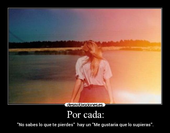 Por cada: - No sabes lo que te pierdes hay un Me gustaria que lo supieras.