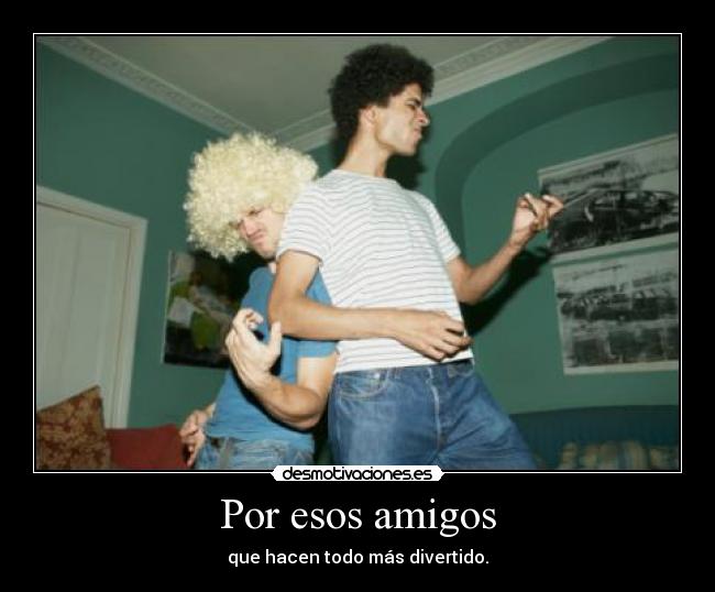 Por esos amigos - que hacen todo más divertido.