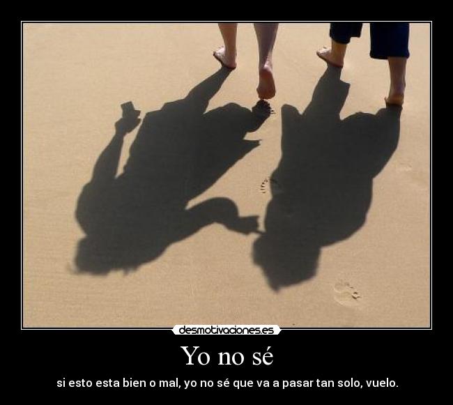 Yo no sé - si esto esta bien o mal, yo no sé que va a pasar tan solo, vuelo.