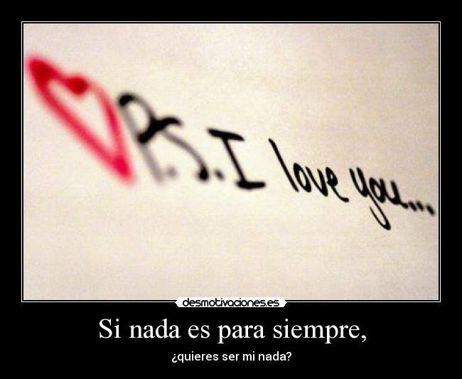 Si nada es para siempre, - ¿quieres ser mi nada?