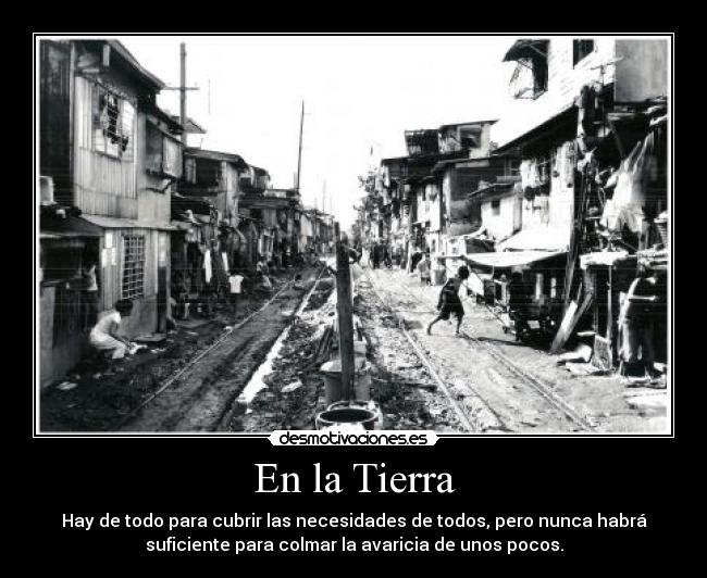 En la Tierra - Hay de todo para cubrir las necesidades de todos, pero nunca habrá
suficiente para colmar la avaricia de unos pocos.