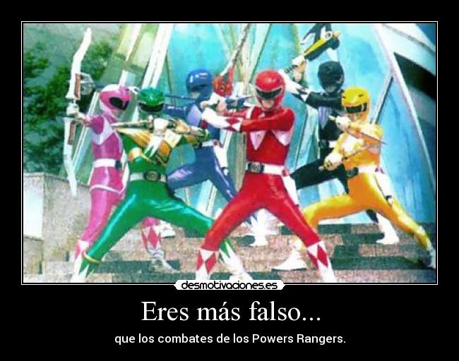 Eres más falso... - que los combates de los Powers Rangers.