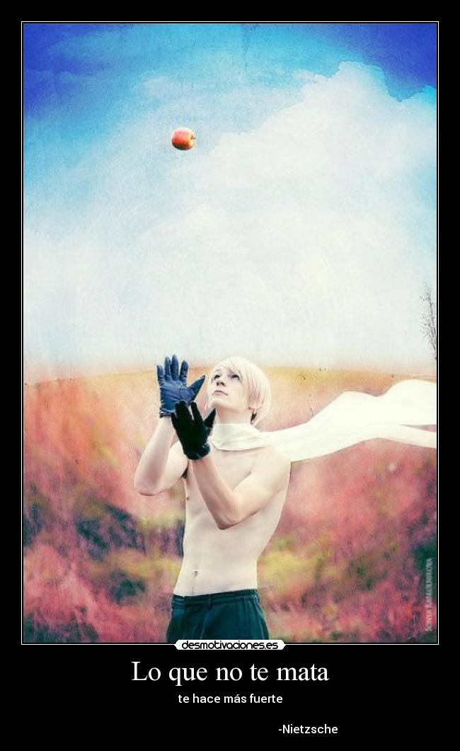 Lo que no te mata - te hace más fuerte
                                                                                                                              -Nietzsche