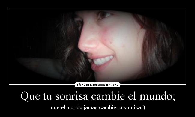 Que tu sonrisa cambie el mundo; - que el mundo jamás cambie tu sonrisa :)