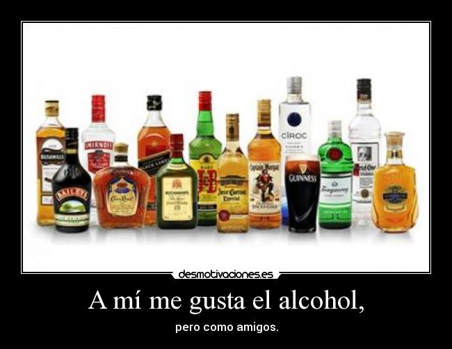 A mí me gusta el alcohol, - pero como amigos.