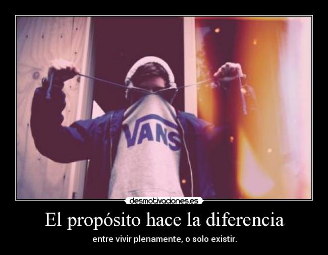 El propósito hace la diferencia - entre vivir plenamente, o solo existir.