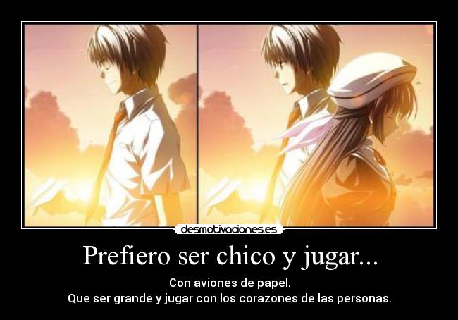 Prefiero ser chico y jugar... - Con aviones de papel.
Que ser grande y jugar con los corazones de las personas.