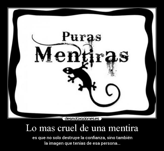 Lo mas cruel de una mentira - es que no solo destruye la confianza, sino también
la imagen que tenias de esa persona...