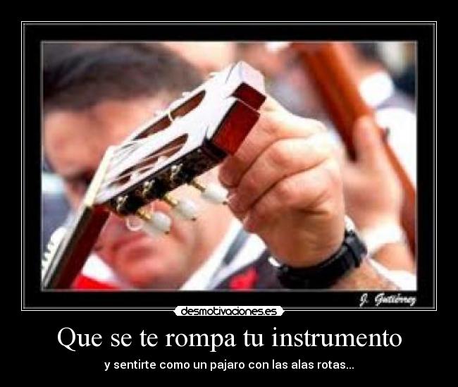 Que se te rompa tu instrumento - y sentirte como un pajaro con las alas rotas...