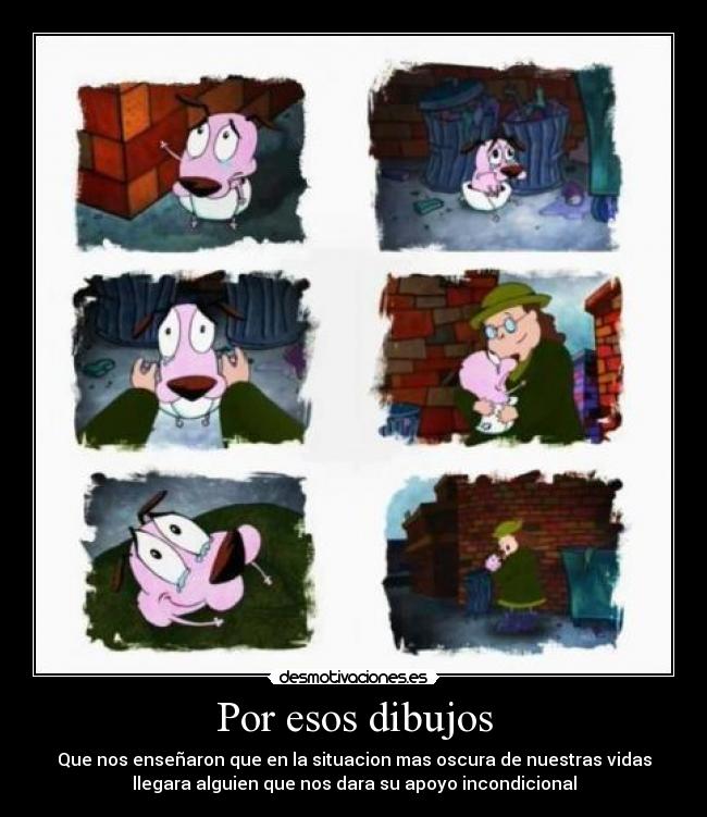 Por esos dibujos - Que nos enseñaron que en la situacion mas oscura de nuestras vidas
llegara alguien que nos dara su apoyo incondicional