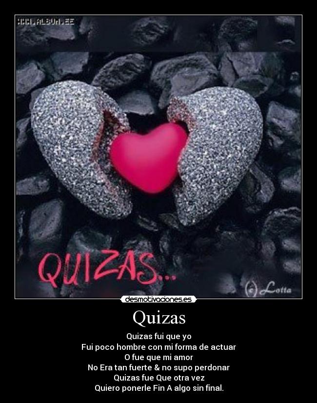 Quizas - Quizas fui que yo
Fui poco hombre con mi forma de actuar
O fue que mi amor
No Era tan fuerte & no supo perdonar
Quizas fue Que otra vez
Quiero ponerle Fin A algo sin final.
