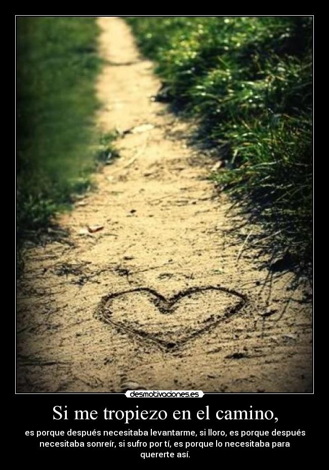 Si me tropiezo en el camino, - es porque después necesitaba levantarme, si lloro, es porque después
necesitaba sonreír, si sufro por tí, es porque lo necesitaba para
quererte así.
