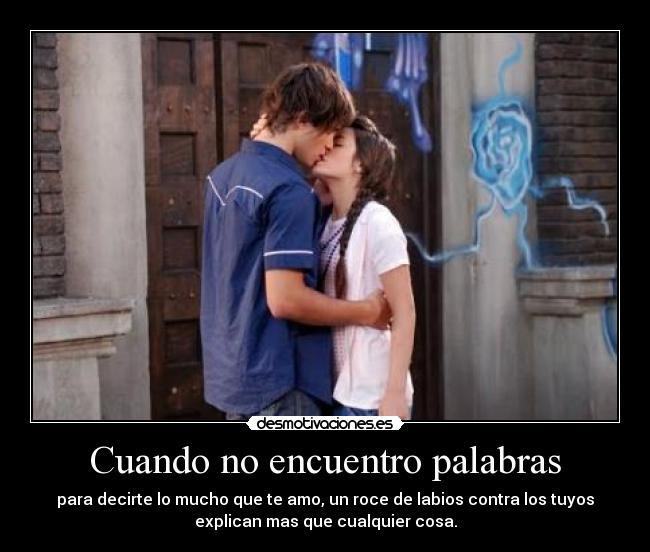 Cuando no encuentro palabras - para decirte lo mucho que te amo, un roce de labios contra los tuyos
explican mas que cualquier cosa.