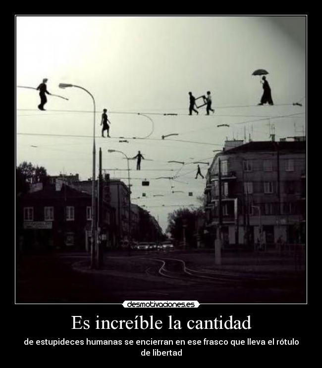 Es increíble la cantidad - de estupideces humanas se encierran en ese frasco que lleva el rótulo de libertad