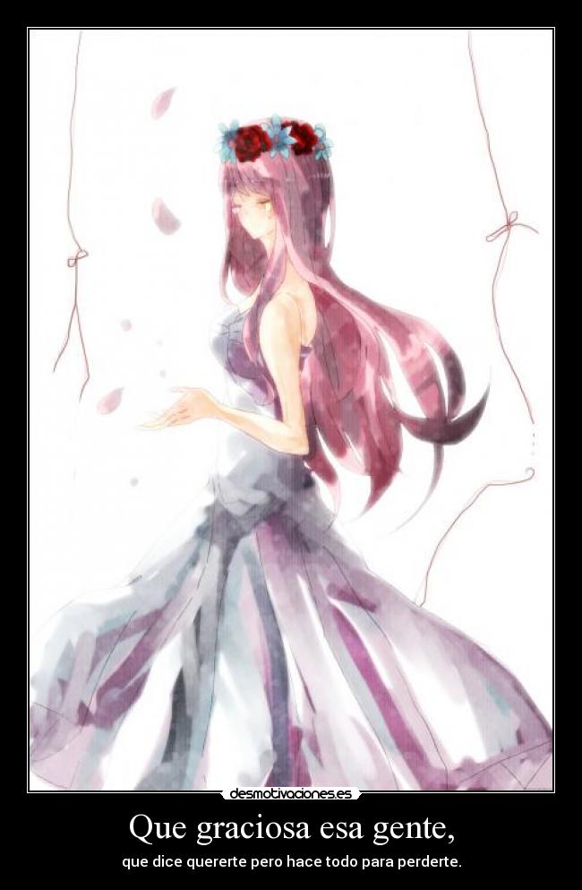 Que graciosa esa gente, - que dice quererte pero hace todo para perderte.