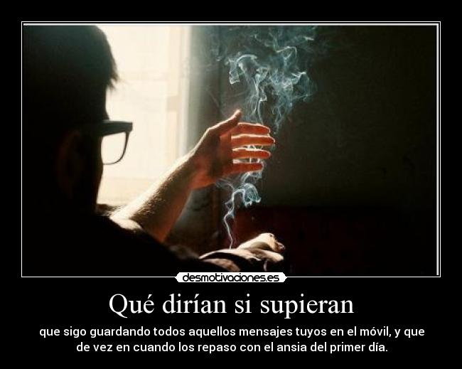 Qué dirían si supieran - que sigo guardando todos aquellos mensajes tuyos en el móvil, y que
de vez en cuando los repaso con el ansia del primer día.