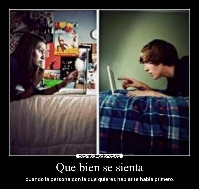 Que bien se sienta - cuando la persona con la que quieres hablar te habla primero.