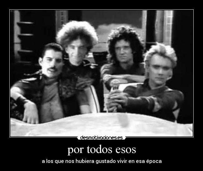 por todos esos - a los que nos hubiera gustado vivir en esa época