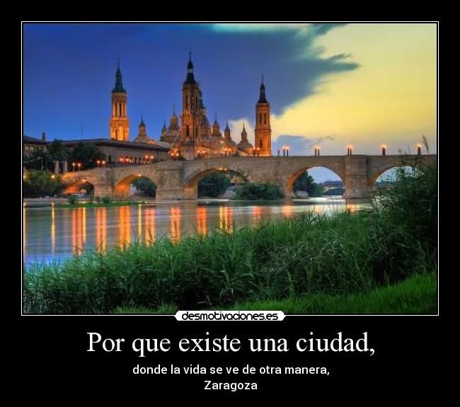 Por que existe una ciudad, - donde la vida se ve de otra manera,
Zaragoza