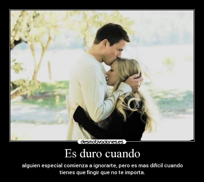 Es duro cuando - alguien especial comienza a ignorarte, pero es mas difícil cuando
tienes que fingir que no te importa.