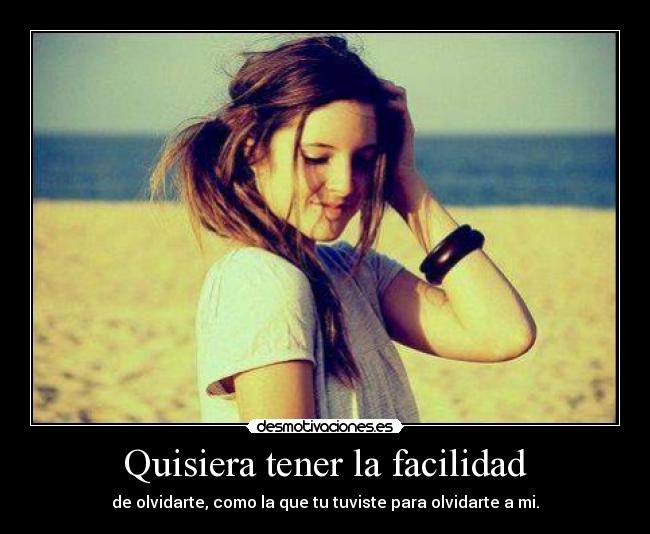 Quisiera tener la facilidad - de olvidarte, como la que tu tuviste para olvidarte a mi.